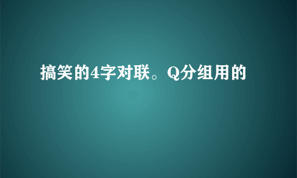 搞笑的4字对联。Q分组用的