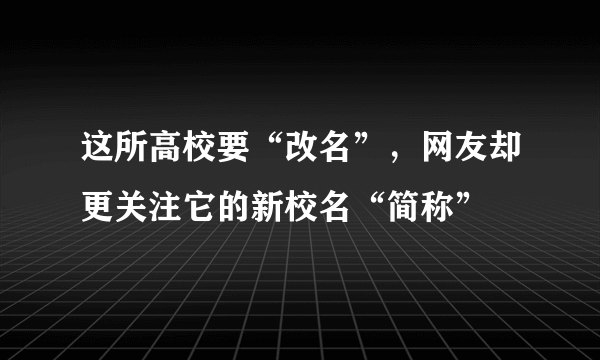 这所高校要“改名”，网友却更关注它的新校名“简称”