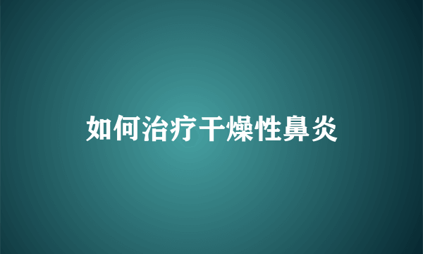 如何治疗干燥性鼻炎