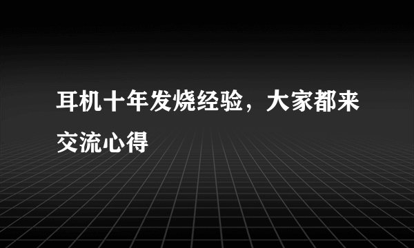 耳机十年发烧经验，大家都来交流心得