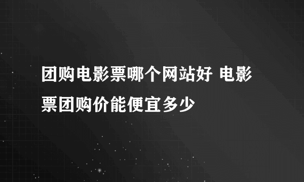 团购电影票哪个网站好 电影票团购价能便宜多少