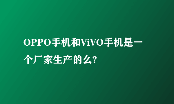 OPPO手机和ViVO手机是一个厂家生产的么?