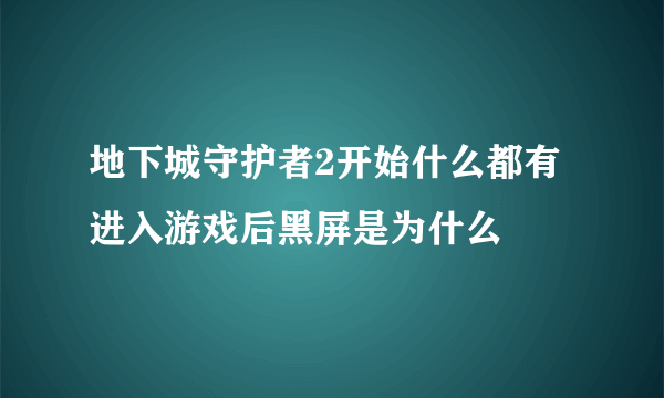 地下城守护者2开始什么都有进入游戏后黑屏是为什么