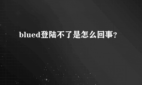 blued登陆不了是怎么回事？