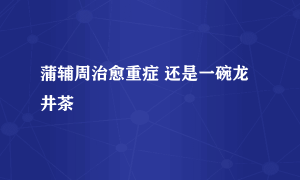 蒲辅周治愈重症 还是一碗龙井茶