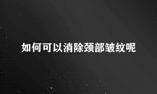 如何可以消除颈部皱纹呢