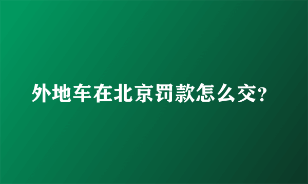 外地车在北京罚款怎么交？