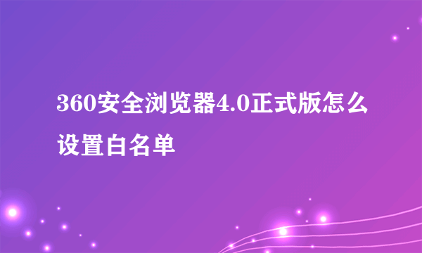 360安全浏览器4.0正式版怎么设置白名单