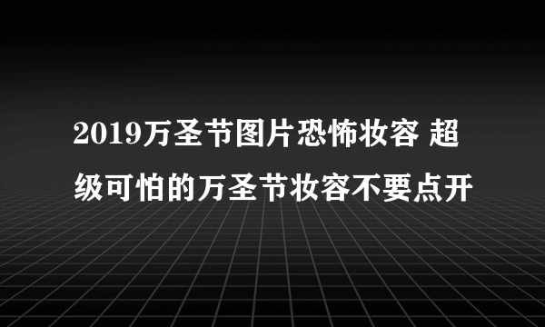 2019万圣节图片恐怖妆容 超级可怕的万圣节妆容不要点开