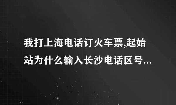 我打上海电话订火车票,起始站为什么输入长沙电话区号0731,系统说错误呢?