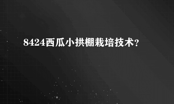 8424西瓜小拱棚栽培技术？