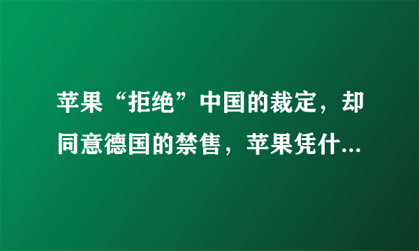 苹果“拒绝”中国的裁定，却同意德国的禁售，苹果凭什么这么嚣张？