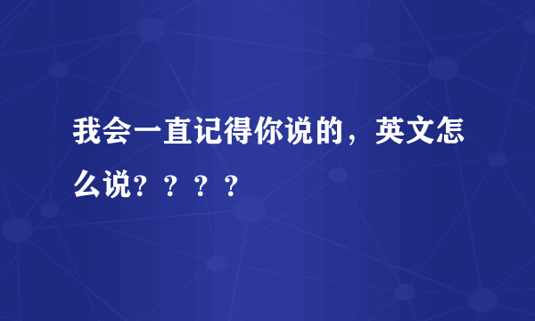 我会一直记得你说的，英文怎么说？？？？