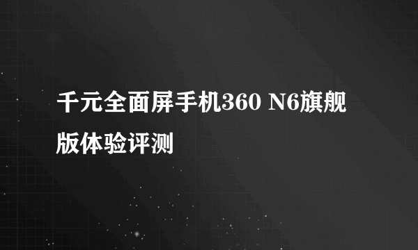 千元全面屏手机360 N6旗舰版体验评测