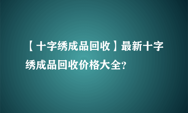 【十字绣成品回收】最新十字绣成品回收价格大全？