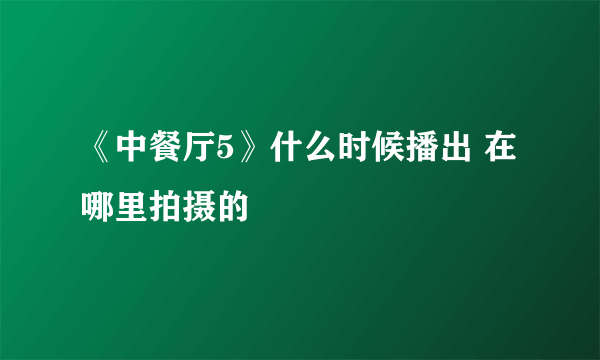 《中餐厅5》什么时候播出 在哪里拍摄的