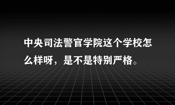 中央司法警官学院这个学校怎么样呀，是不是特别严格。