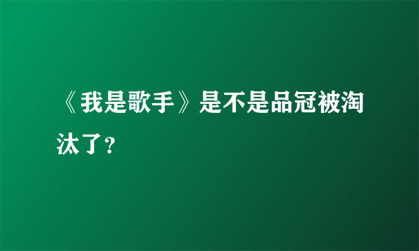 《我是歌手》是不是品冠被淘汰了？