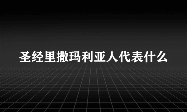 圣经里撒玛利亚人代表什么