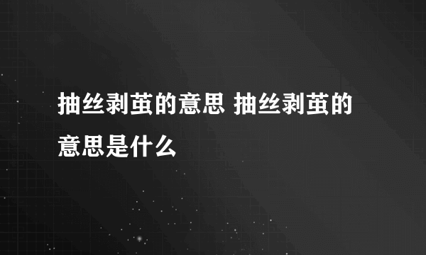 抽丝剥茧的意思 抽丝剥茧的意思是什么