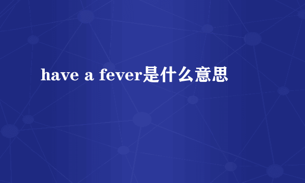 have a fever是什么意思