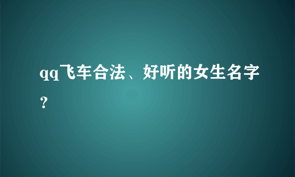 qq飞车合法、好听的女生名字？