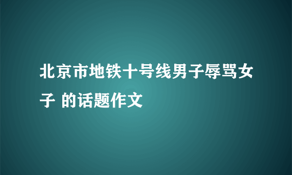 北京市地铁十号线男子辱骂女子 的话题作文