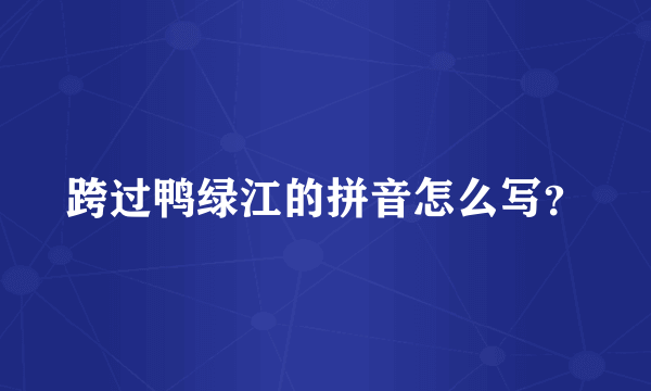 跨过鸭绿江的拼音怎么写？