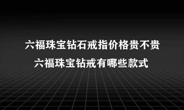 六福珠宝钻石戒指价格贵不贵   六福珠宝钻戒有哪些款式