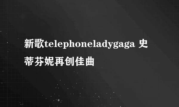 新歌telephoneladygaga 史蒂芬妮再创佳曲