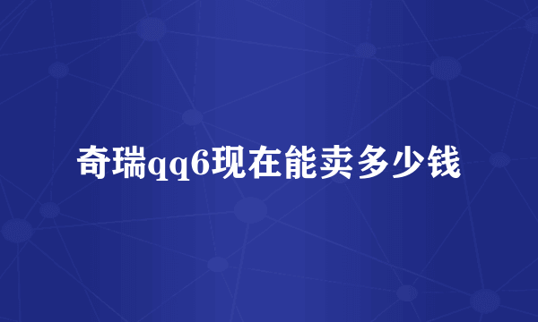 奇瑞qq6现在能卖多少钱