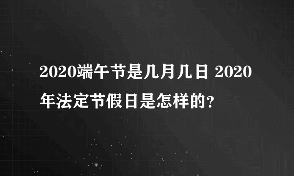 2020端午节是几月几日 2020年法定节假日是怎样的？