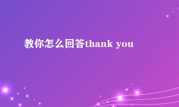 教你怎么回答thank you