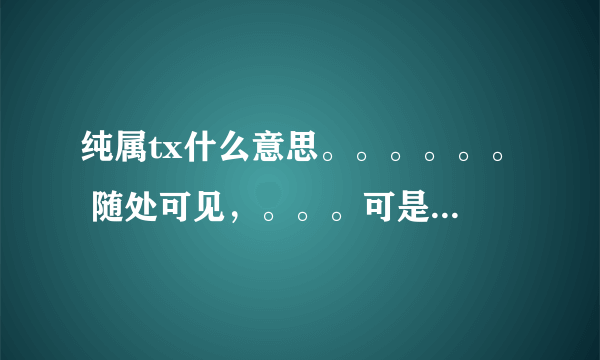 纯属tx什么意思。。。。。。 随处可见，。。。可是不懂啥意思