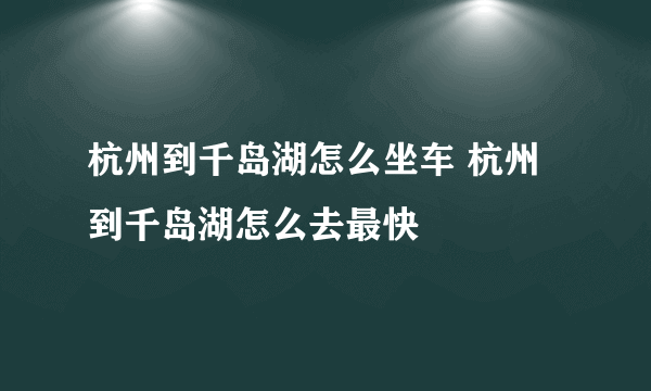 杭州到千岛湖怎么坐车 杭州到千岛湖怎么去最快