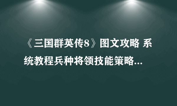 《三国群英传8》图文攻略 系统教程兵种将领技能策略百科攻略