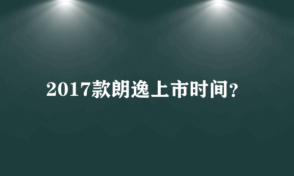 2017款朗逸上市时间？