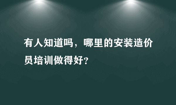 有人知道吗，哪里的安装造价员培训做得好？