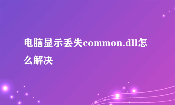 电脑显示丢失common.dll怎么解决