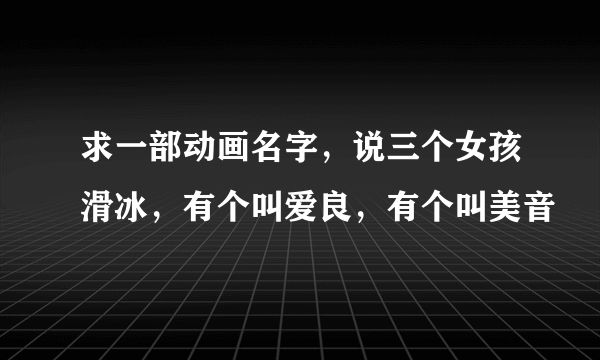 求一部动画名字，说三个女孩滑冰，有个叫爱良，有个叫美音