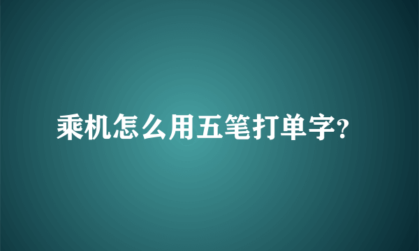 乘机怎么用五笔打单字？