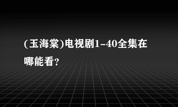 (玉海棠)电视剧1-40全集在哪能看？