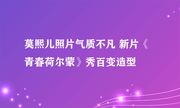 莫熙儿照片气质不凡 新片《青春荷尔蒙》秀百变造型