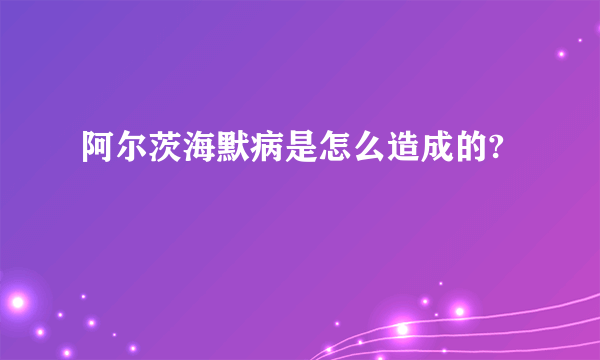 阿尔茨海默病是怎么造成的?