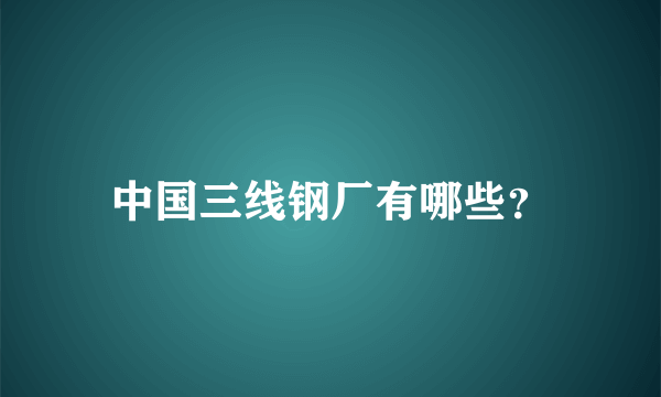 中国三线钢厂有哪些？