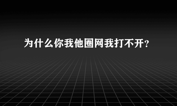 为什么你我他圈网我打不开？