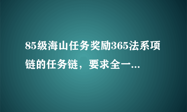 85级海山任务奖励365法系项链的任务链，要求全一点 详细点的 我是LM，如果好点的话