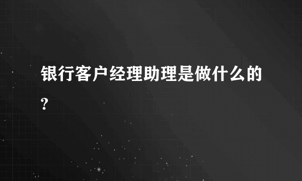 银行客户经理助理是做什么的?