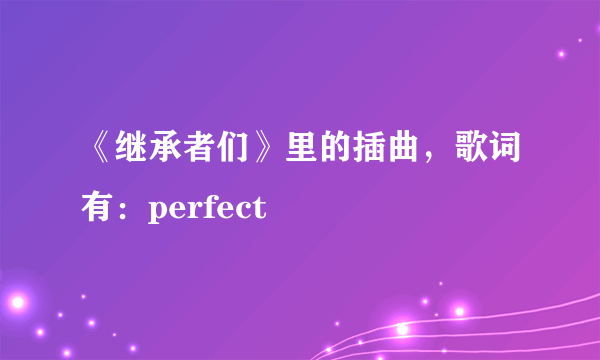 《继承者们》里的插曲，歌词有：perfect