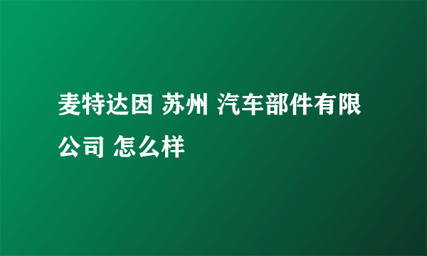 麦特达因 苏州 汽车部件有限公司 怎么样